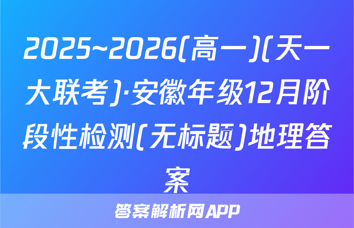 2025~2026(高一)(天一大联考)·安徽年级12月阶段性检测(无标题)地理答案