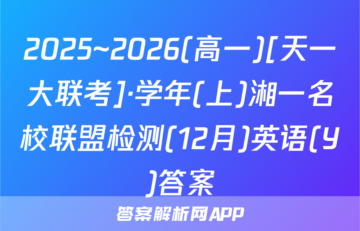 2025~2026(高一)[天一大联考]·学年(上)湘一名校联盟检测(12月)英语(Y)答案