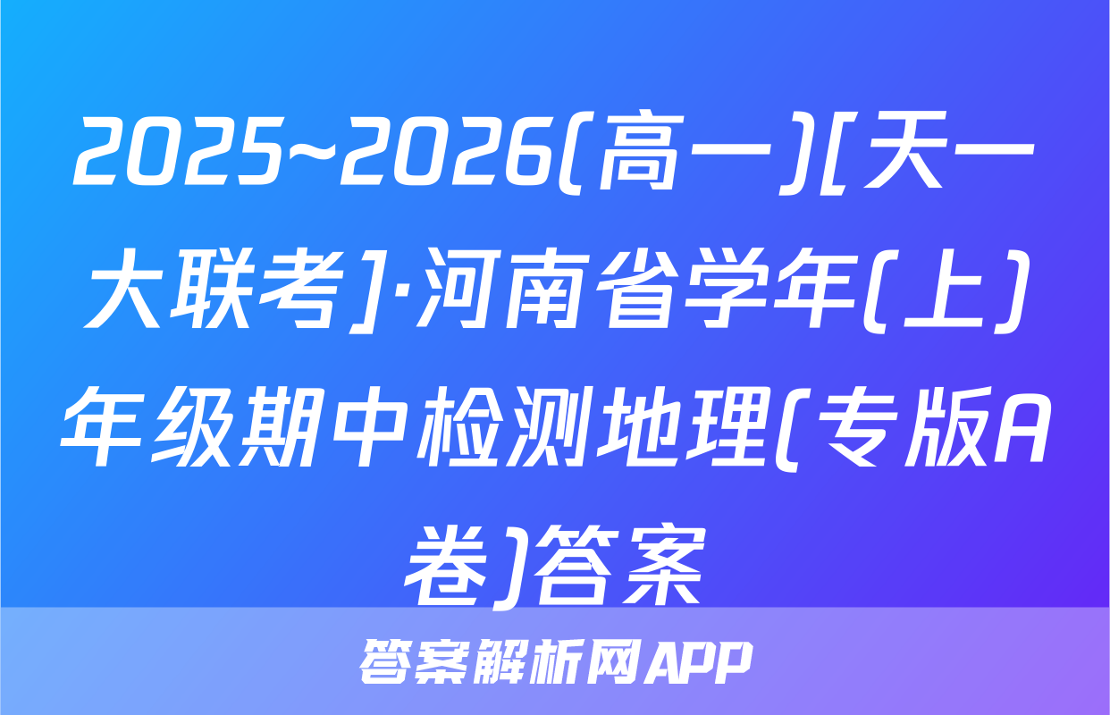 2025~2026(高一)[天一大联考]·河南省学年(上)年级期中检测地理(专版A卷)答案