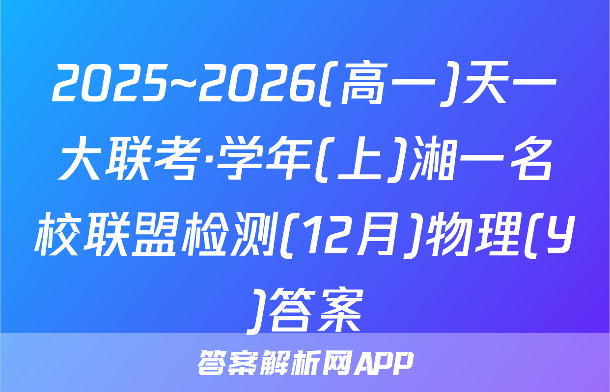 2025~2026(高一)天一大联考·学年(上)湘一名校联盟检测(12月)物理(Y)答案
