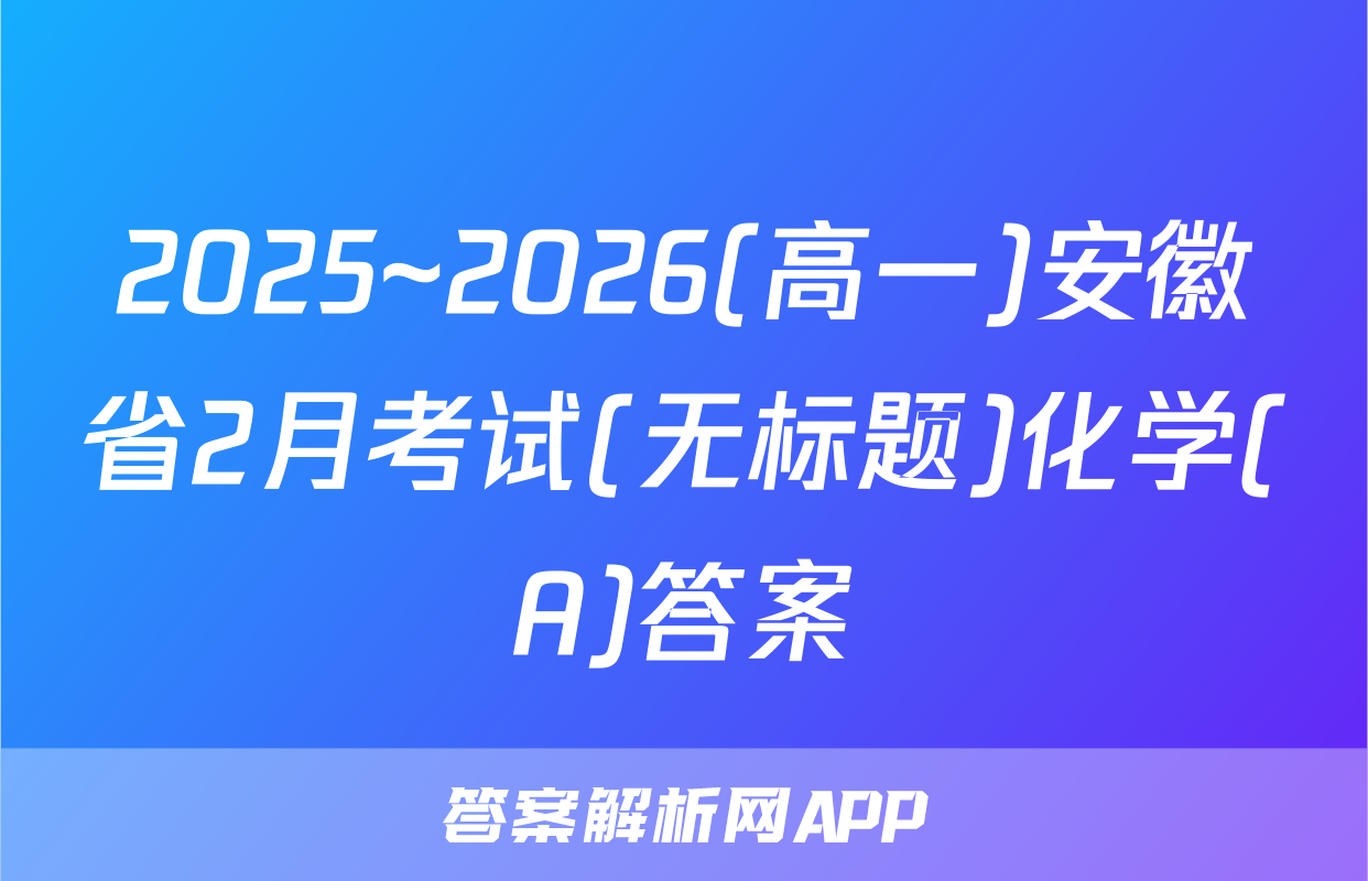 2025~2026(高一)安徽省2月考试(无标题)化学(A)答案