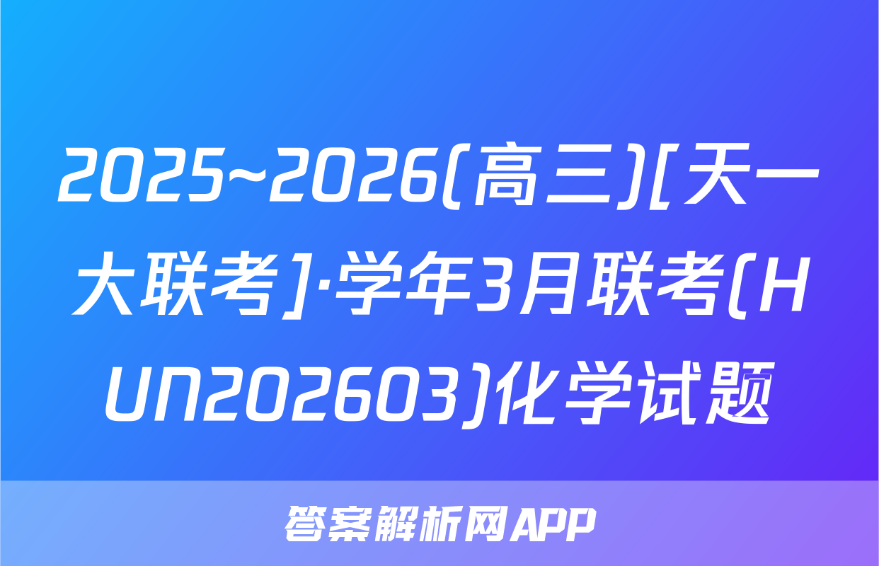 2025~2026(高三)[天一大联考]·学年3月联考(HUN202603)化学试题