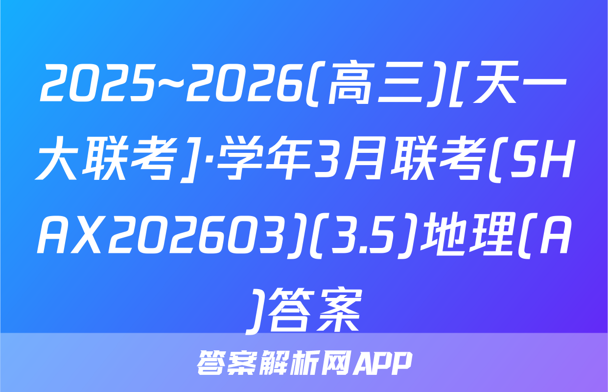 2025~2026(高三)[天一大联考]·学年3月联考(SHAX202603)(3.5)地理(A)答案