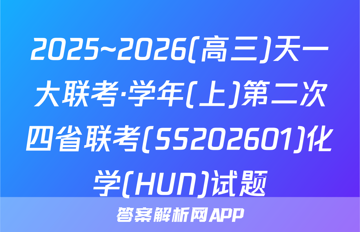 2025~2026(高三)天一大联考·学年(上)第二次四省联考(SS202601)化学(HUN)试题