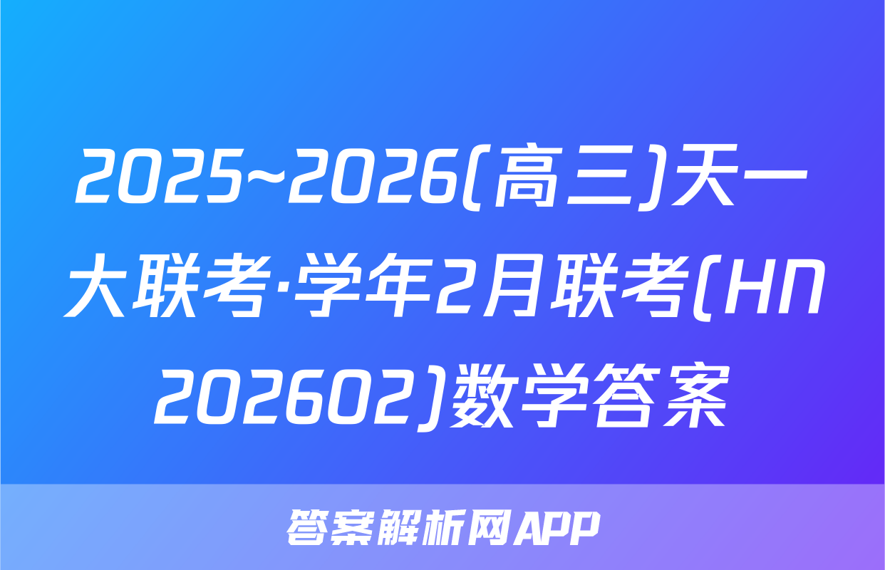 2025~2026(高三)天一大联考·学年2月联考(HN202602)数学答案