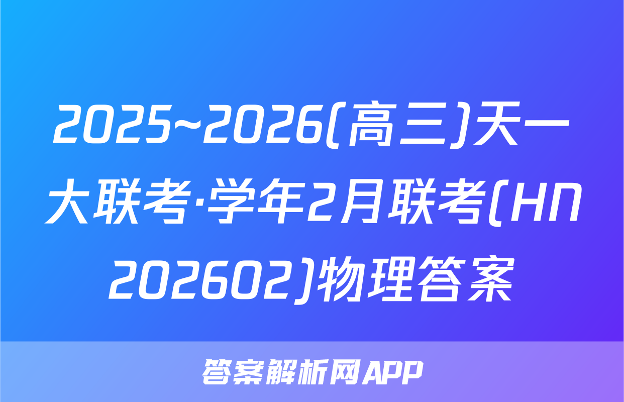 2025~2026(高三)天一大联考·学年2月联考(HN202602)物理答案