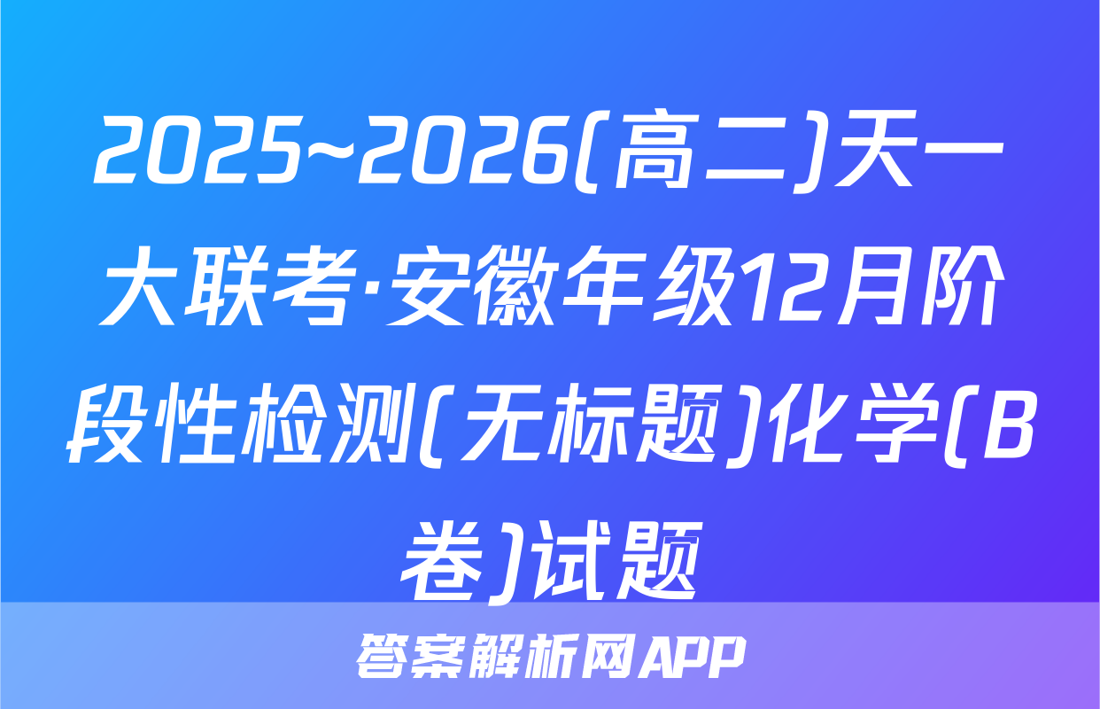 2025~2026(高二)天一大联考·安徽年级12月阶段性检测(无标题)化学(B卷)试题