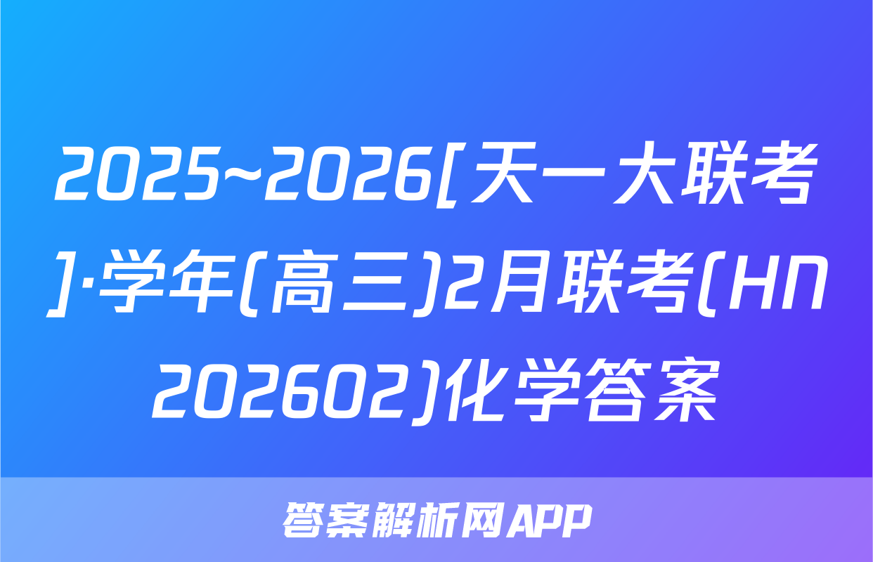 2025~2026[天一大联考]·学年(高三)2月联考(HN202602)化学答案