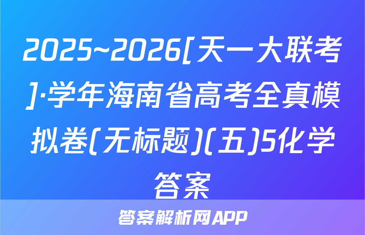 2025~2026[天一大联考]·学年海南省高考全真模拟卷(无标题)(五)5化学答案