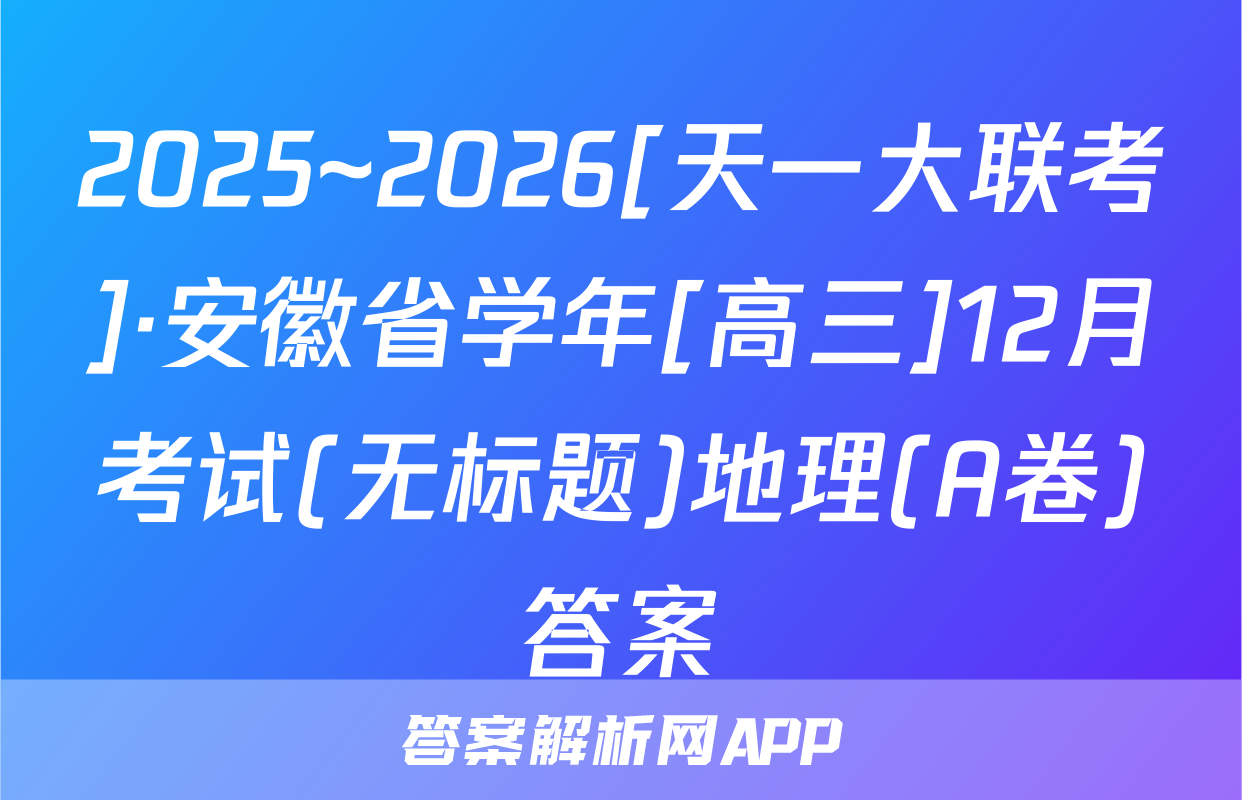 2025~2026[天一大联考]·安徽省学年[高三]12月考试(无标题)地理(A卷)答案