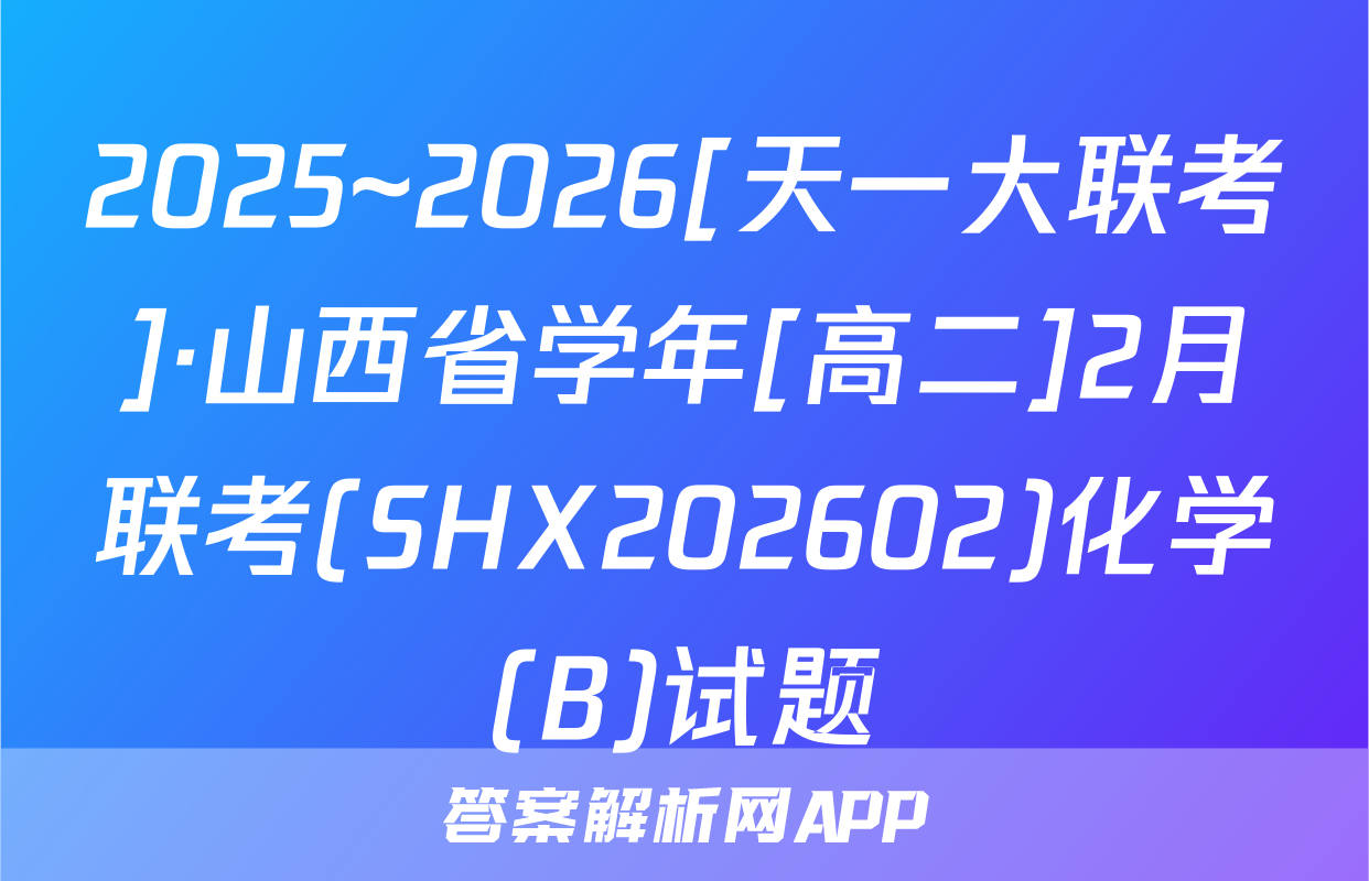 2025~2026[天一大联考]·山西省学年[高二]2月联考(SHX202602)化学(B)试题