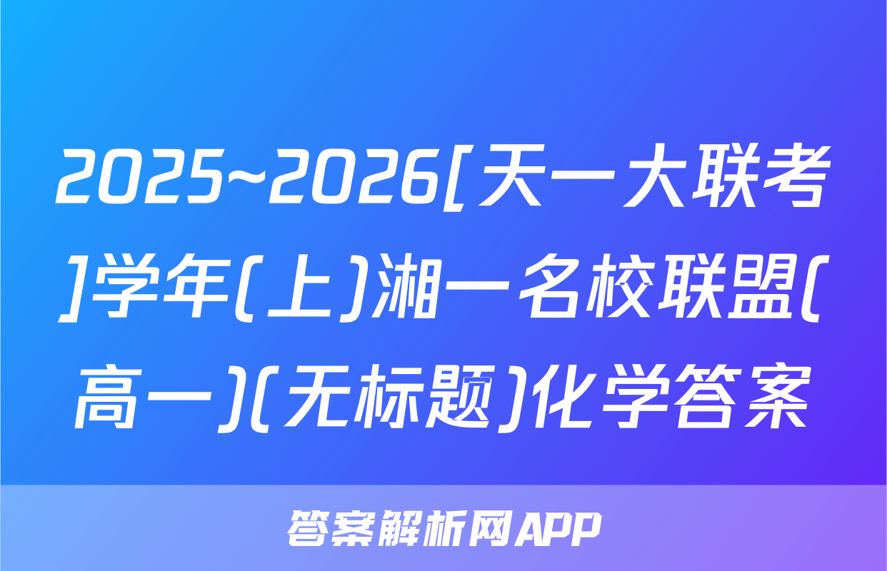 2025~2026[天一大联考]学年(上)湘一名校联盟(高一)(无标题)化学答案