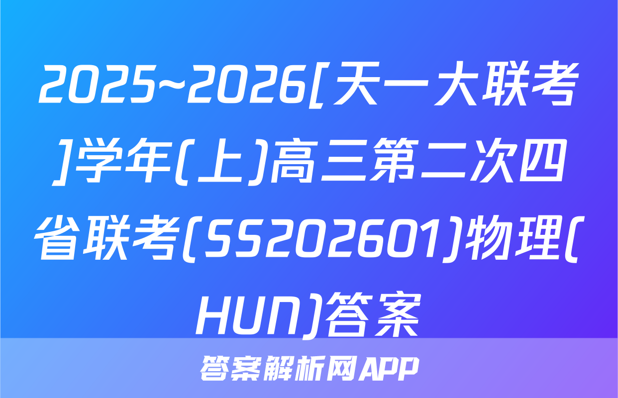 2025~2026[天一大联考]学年(上)高三第二次四省联考(SS202601)物理(HUN)答案