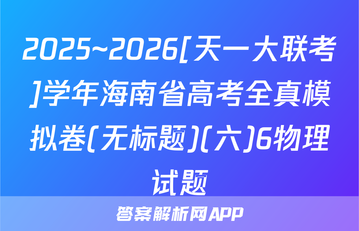 2025~2026[天一大联考]学年海南省高考全真模拟卷(无标题)(六)6物理试题