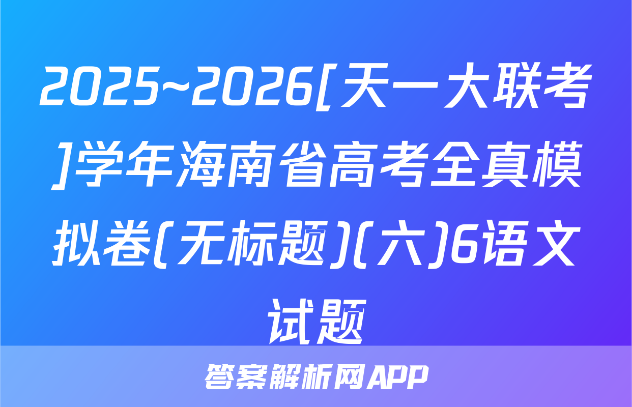 2025~2026[天一大联考]学年海南省高考全真模拟卷(无标题)(六)6语文试题