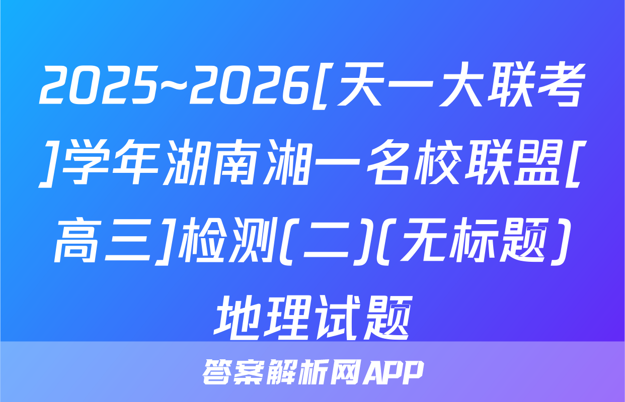 2025~2026[天一大联考]学年湖南湘一名校联盟[高三]检测(二)(无标题)地理试题
