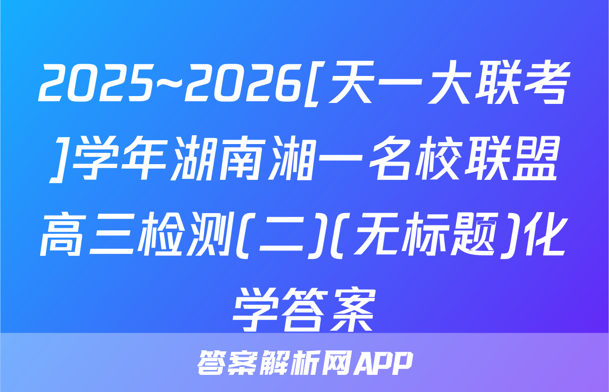2025~2026[天一大联考]学年湖南湘一名校联盟高三检测(二)(无标题)化学答案