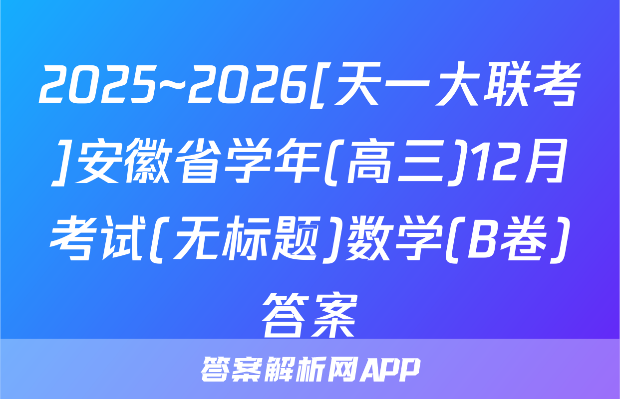2025~2026[天一大联考]安徽省学年(高三)12月考试(无标题)数学(B卷)答案