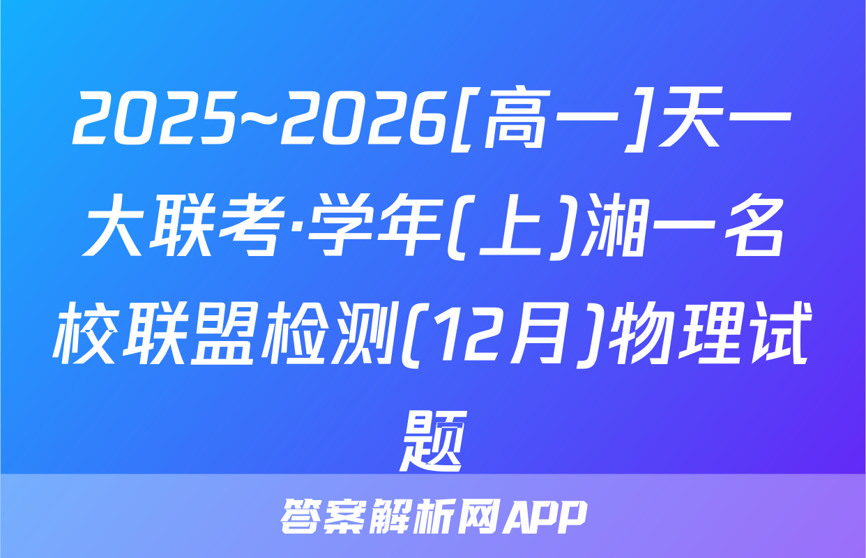 2025~2026[高一]天一大联考·学年(上)湘一名校联盟检测(12月)物理试题