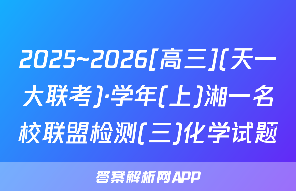 2025~2026[高三](天一大联考)·学年(上)湘一名校联盟检测(三)化学试题