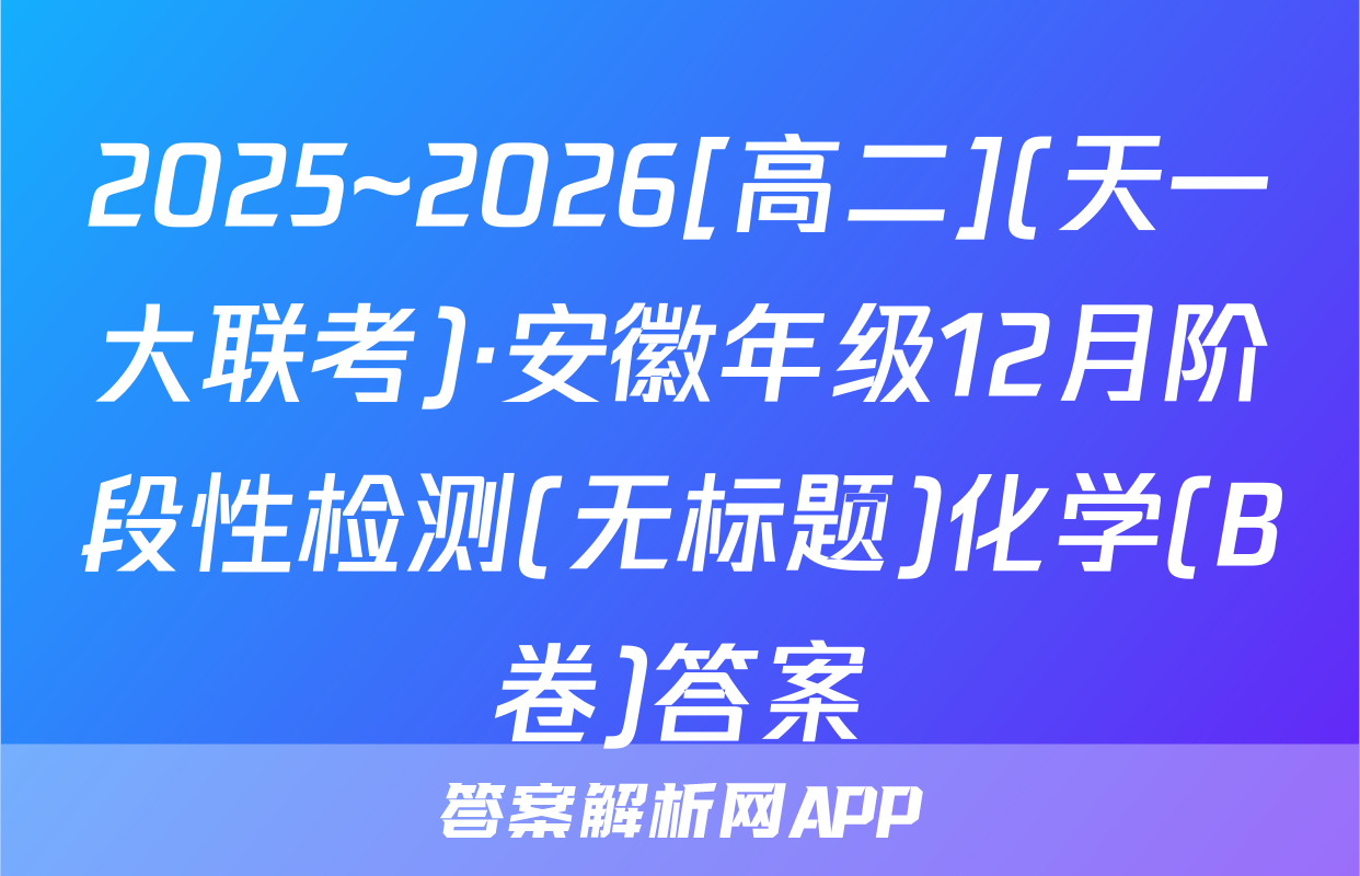2025~2026[高二](天一大联考)·安徽年级12月阶段性检测(无标题)化学(B卷)答案