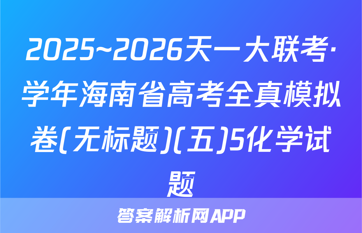 2025~2026天一大联考·学年海南省高考全真模拟卷(无标题)(五)5化学试题