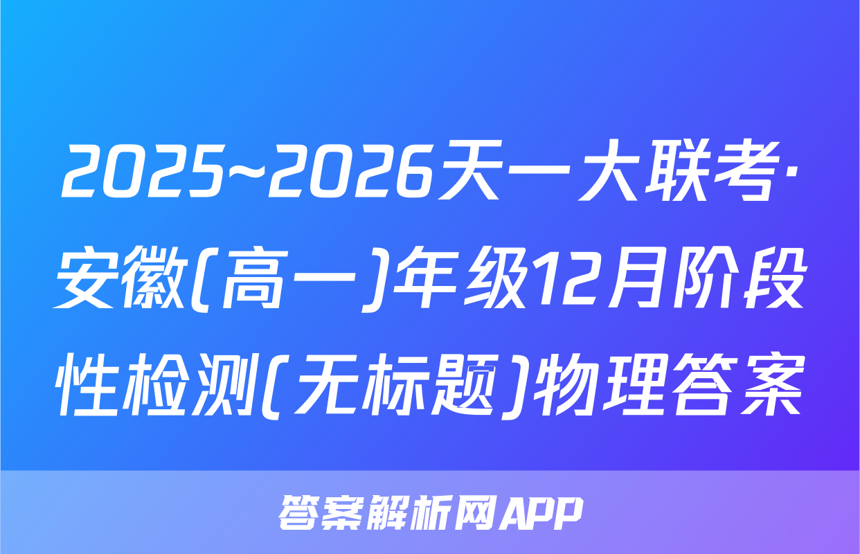 2025~2026天一大联考·安徽(高一)年级12月阶段性检测(无标题)物理答案