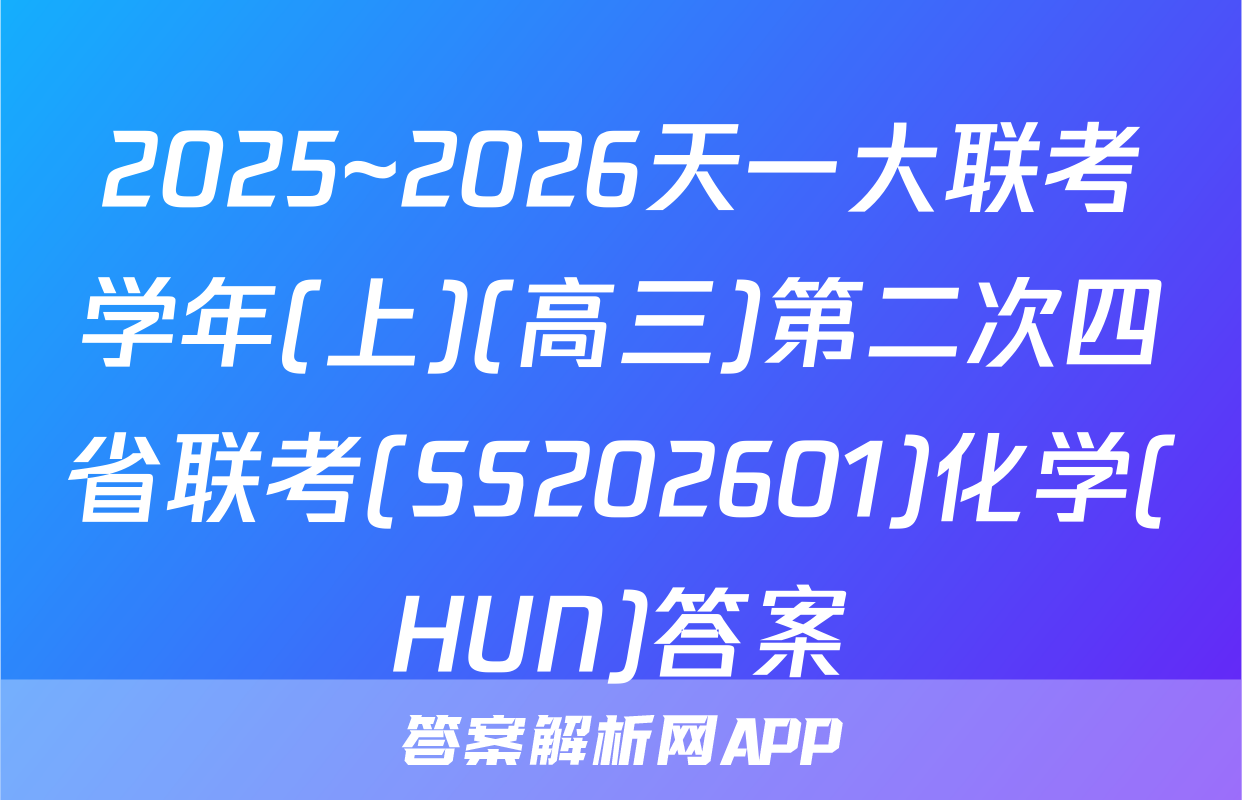 2025~2026天一大联考学年(上)(高三)第二次四省联考(SS202601)化学(HUN)答案