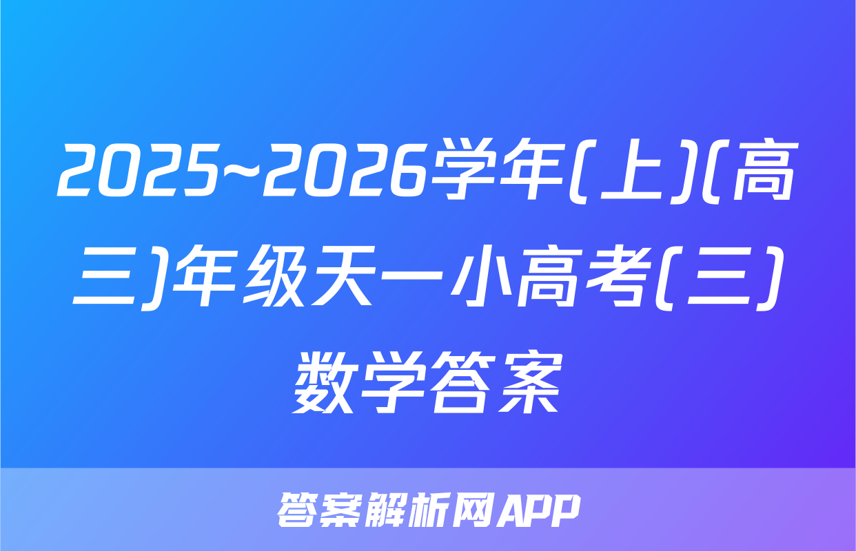 2025~2026学年(上)(高三)年级天一小高考(三)数学答案