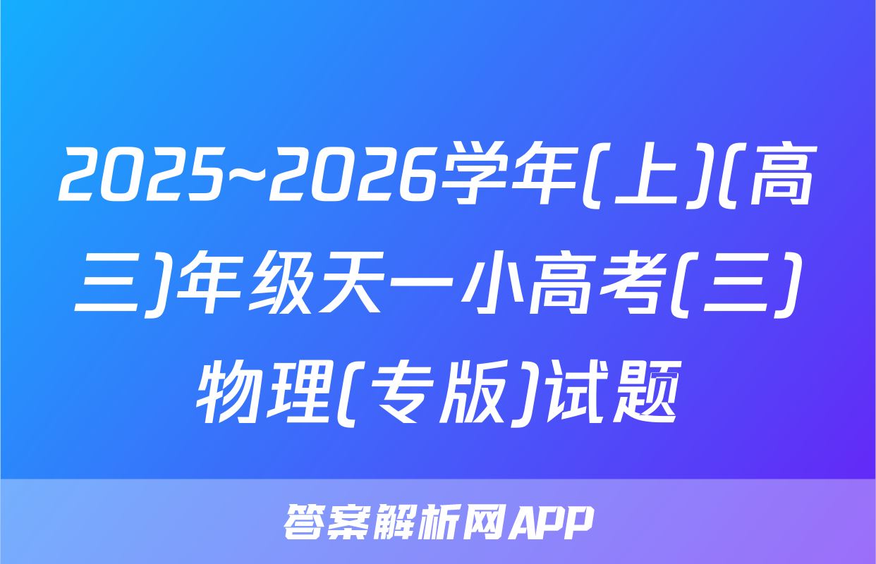 2025~2026学年(上)(高三)年级天一小高考(三)物理(专版)试题