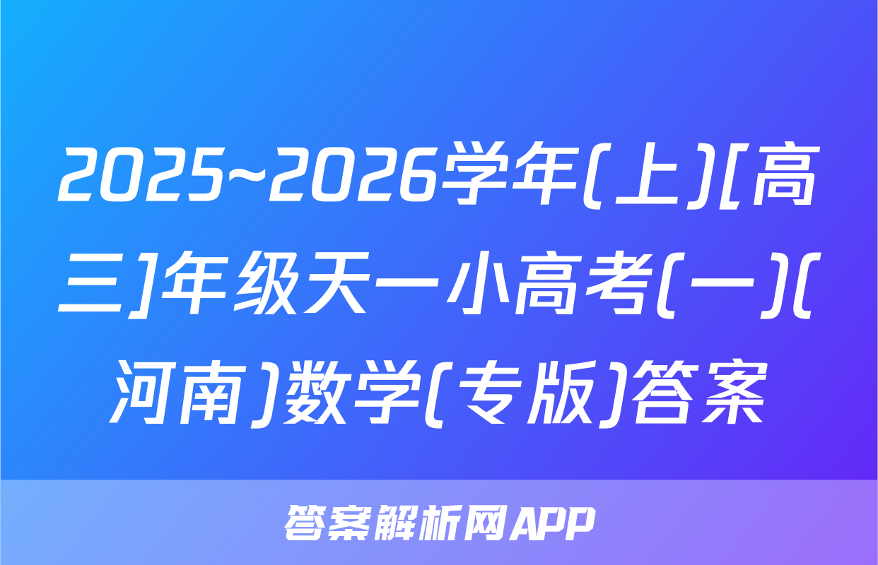 2025~2026学年(上)[高三]年级天一小高考(一)(河南)数学(专版)答案