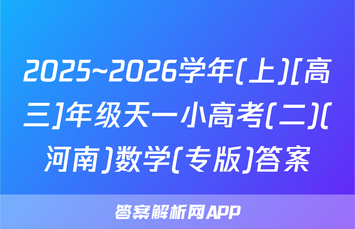 2025~2026学年(上)[高三]年级天一小高考(二)(河南)数学(专版)答案