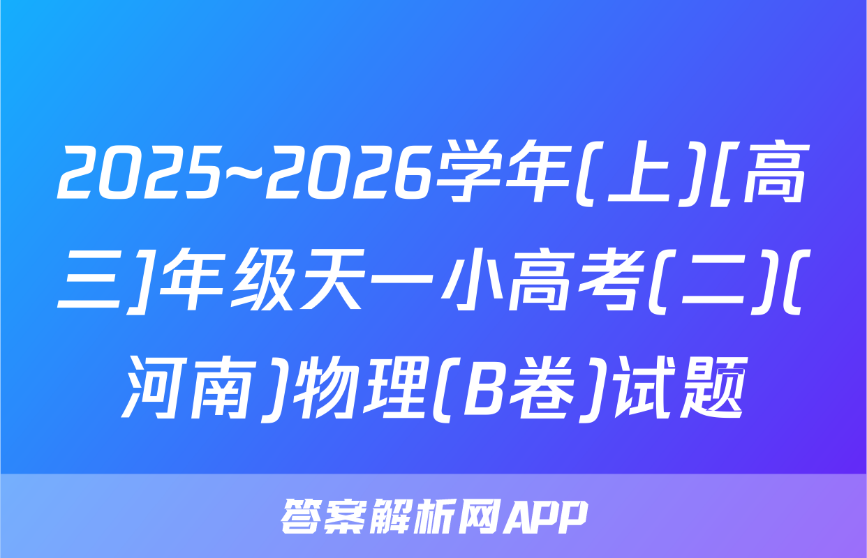 2025~2026学年(上)[高三]年级天一小高考(二)(河南)物理(B卷)试题