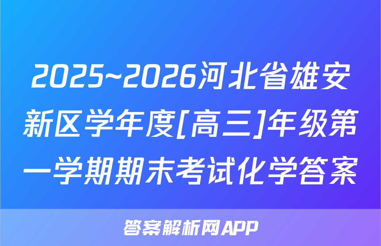 2025~2026河北省雄安新区学年度[高三]年级第一学期期末考试化学答案