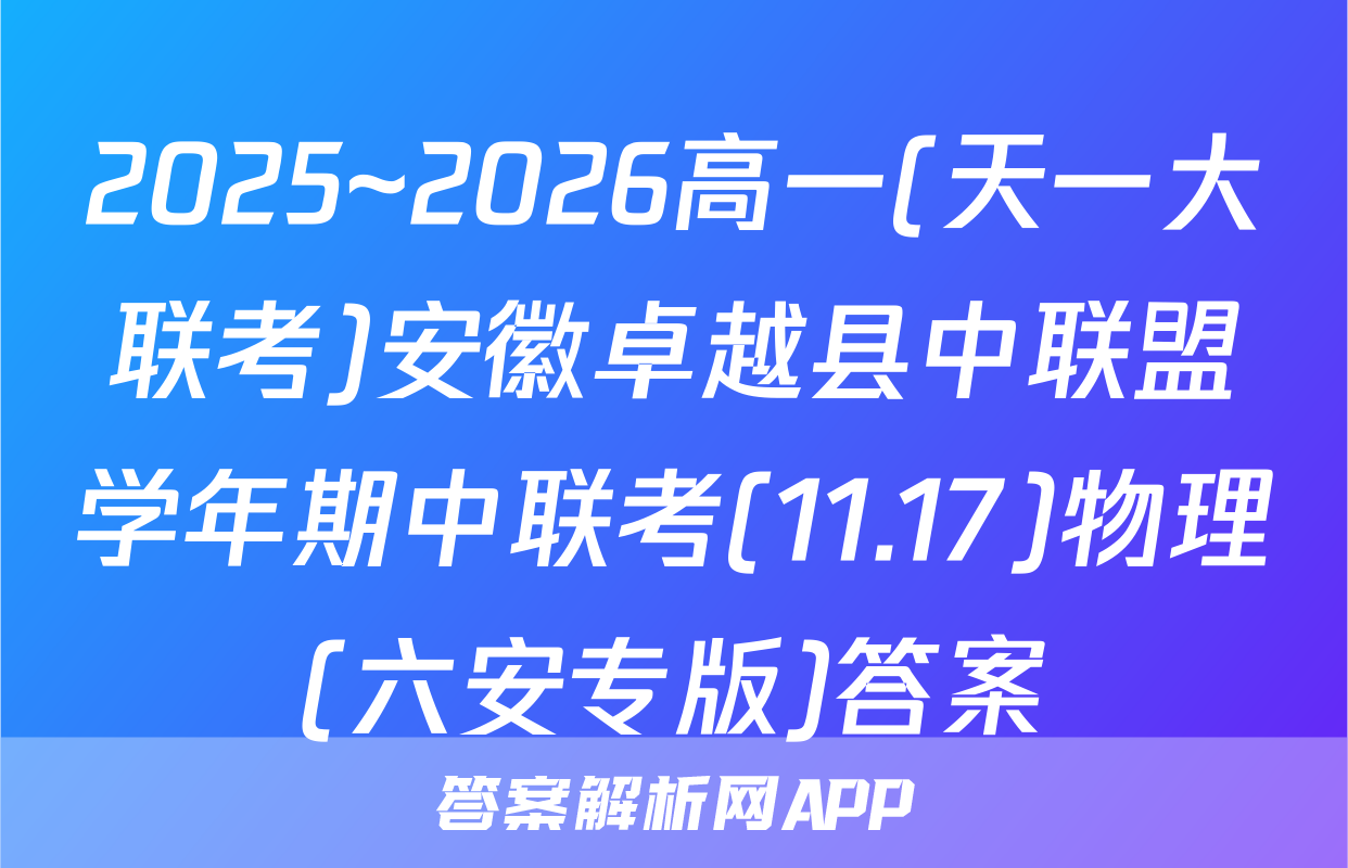 2025~2026高一(天一大联考)安徽卓越县中联盟学年期中联考(11.17)物理(六安专版)答案
