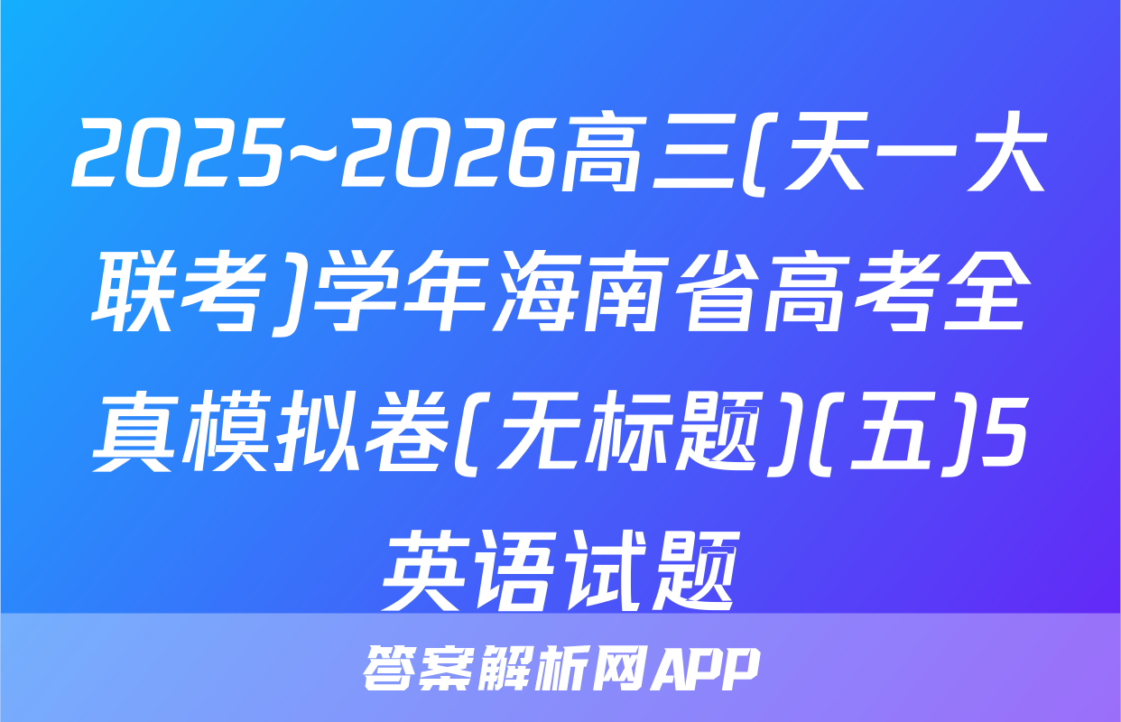 2025~2026高三(天一大联考)学年海南省高考全真模拟卷(无标题)(五)5英语试题