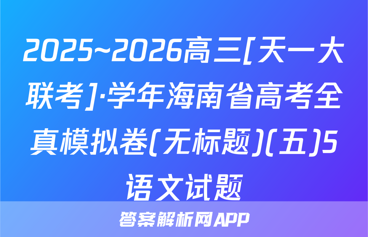 2025~2026高三[天一大联考]·学年海南省高考全真模拟卷(无标题)(五)5语文试题