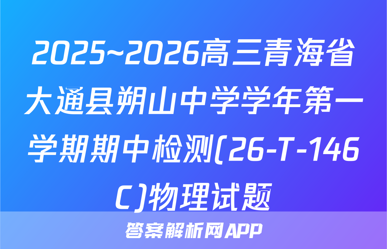 2025~2026高三青海省大通县朔山中学学年第一学期期中检测(26-T-146C)物理试题