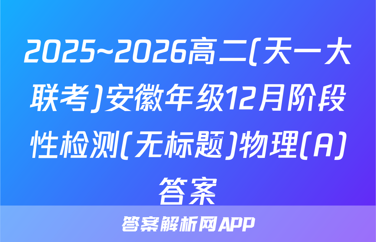2025~2026高二(天一大联考)安徽年级12月阶段性检测(无标题)物理(A)答案