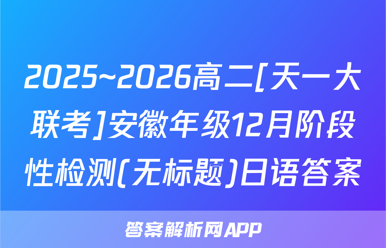 2025~2026高二[天一大联考]安徽年级12月阶段性检测(无标题)日语答案