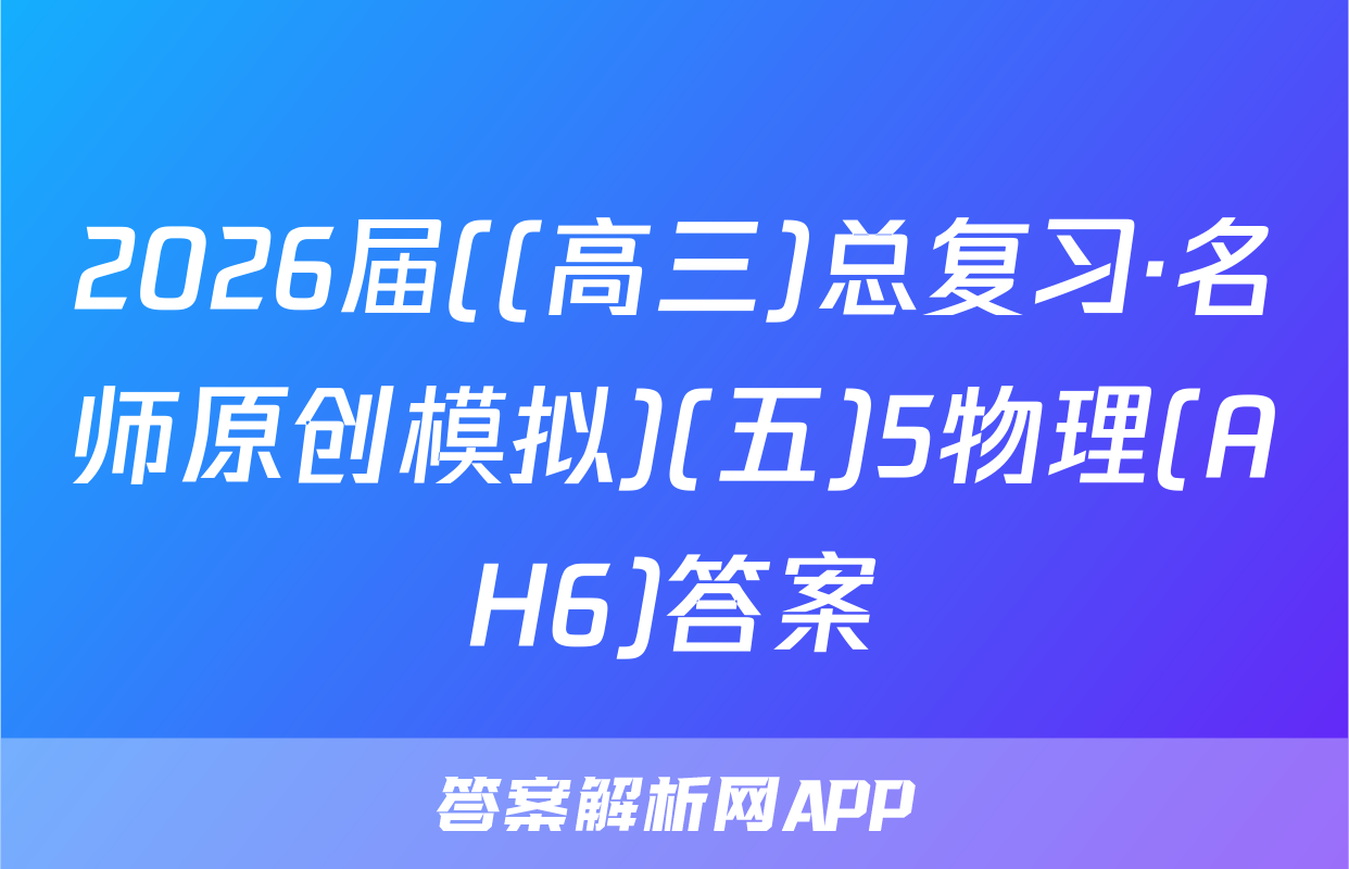 2026届((高三)总复习·名师原创模拟)(五)5物理(AH6)答案