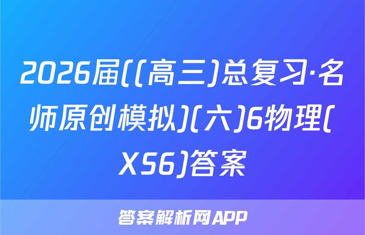 2026届((高三)总复习·名师原创模拟)(六)6物理(XS6)答案