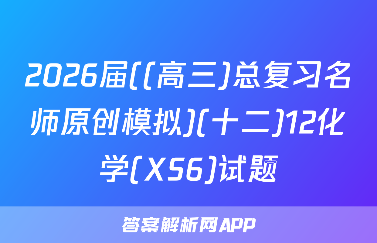 2026届((高三)总复习名师原创模拟)(十二)12化学(XS6)试题