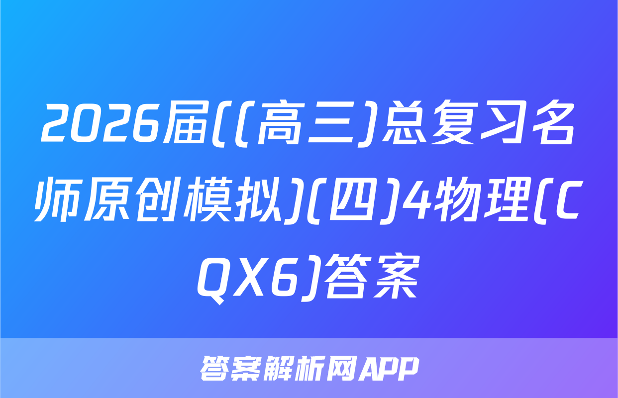2026届((高三)总复习名师原创模拟)(四)4物理(CQX6)答案