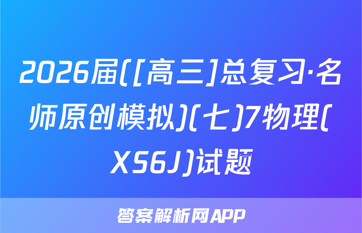 2026届([高三]总复习·名师原创模拟)(七)7物理(XS6J)试题