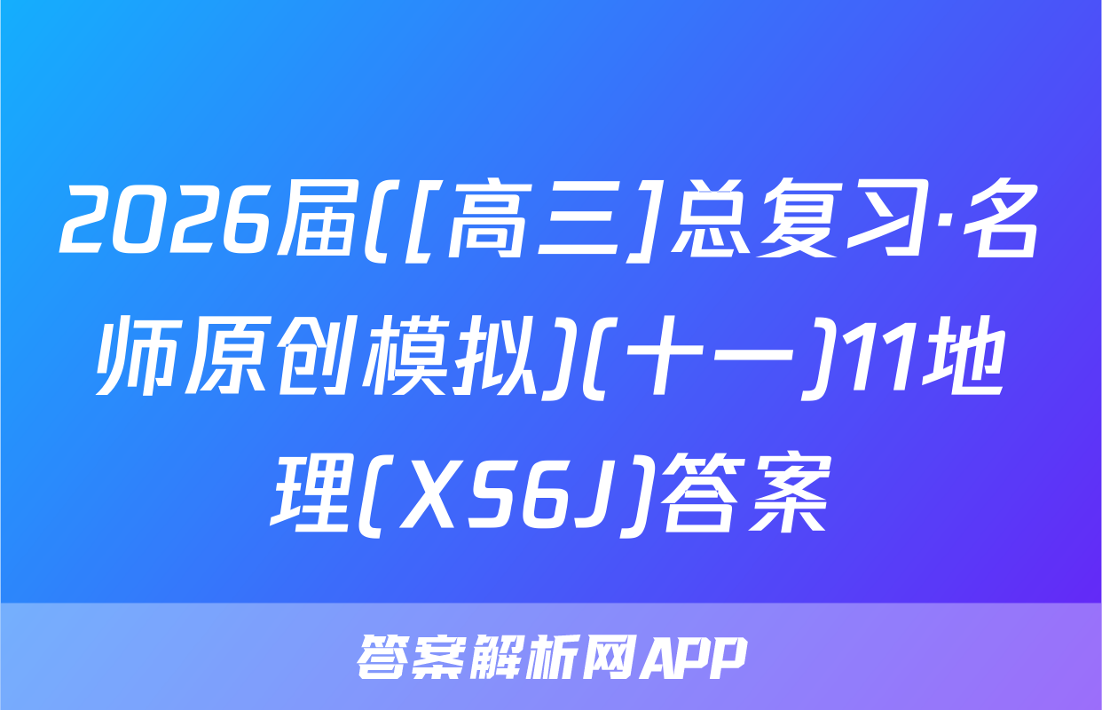 2026届([高三]总复习·名师原创模拟)(十一)11地理(XS6J)答案