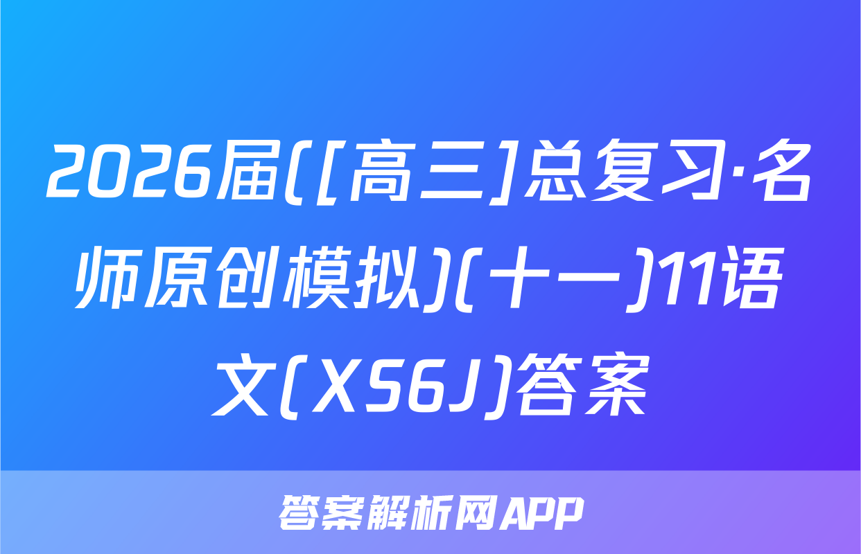 2026届([高三]总复习·名师原创模拟)(十一)11语文(XS6J)答案