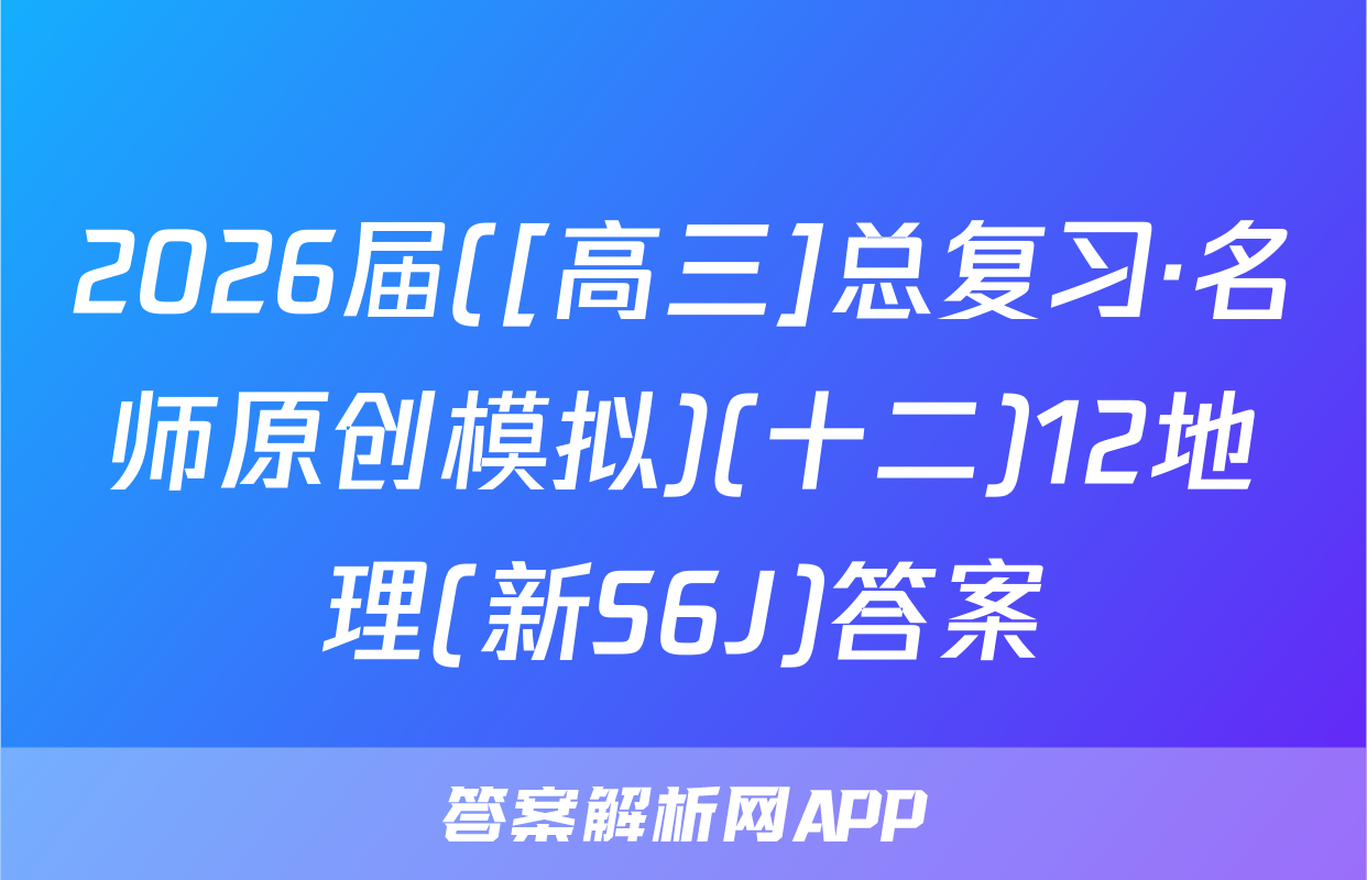 2026届([高三]总复习·名师原创模拟)(十二)12地理(新S6J)答案