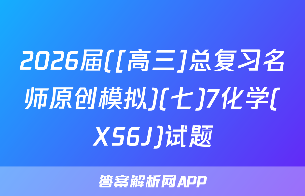 2026届([高三]总复习名师原创模拟)(七)7化学(XS6J)试题