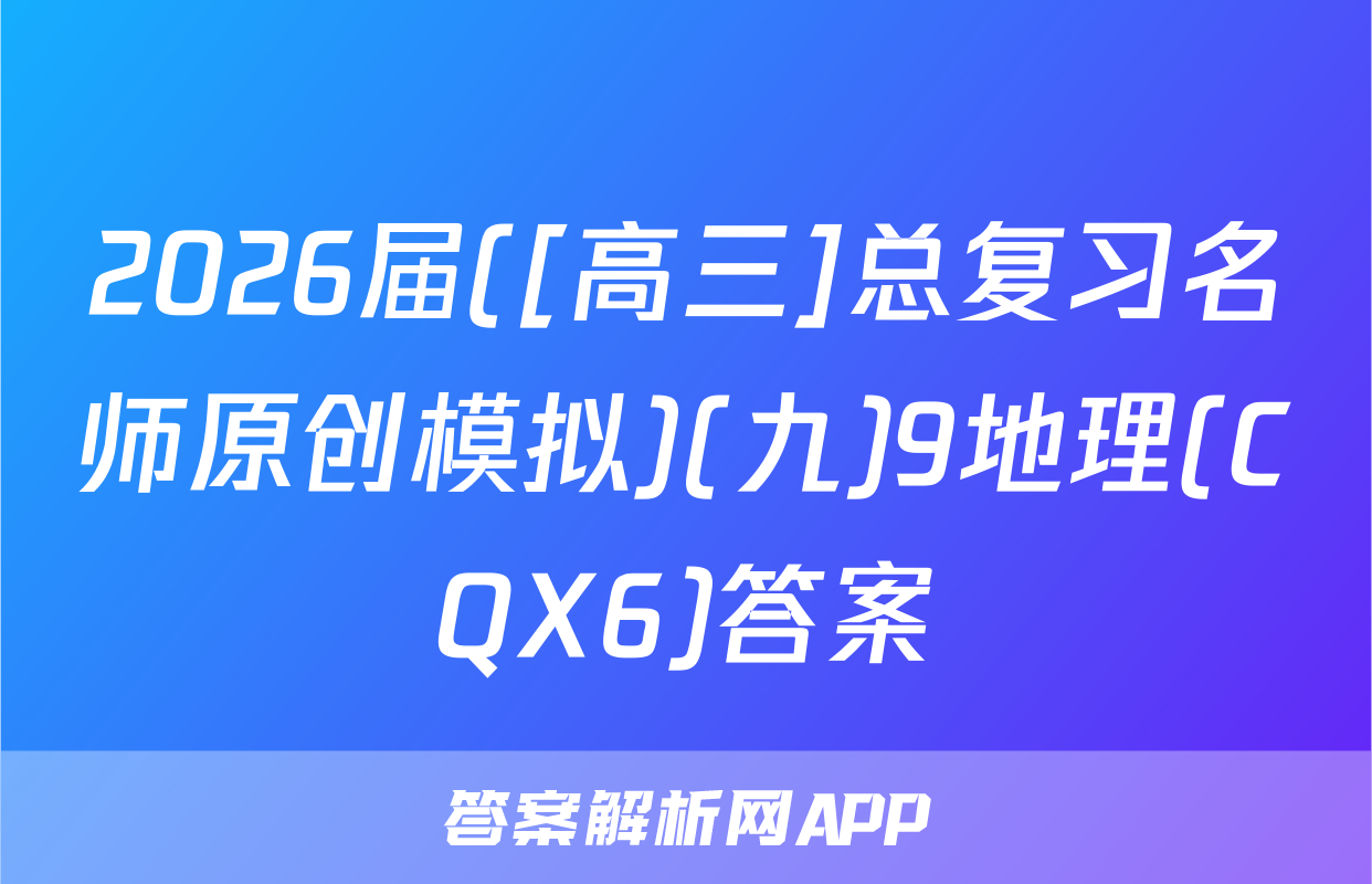 2026届([高三]总复习名师原创模拟)(九)9地理(CQX6)答案